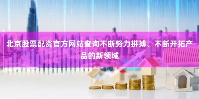 北京股票配资官方网站查询不断努力拼搏、不断开拓产品的新领域