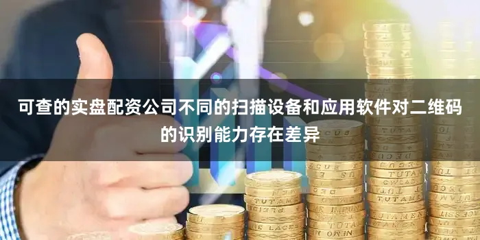 可查的实盘配资公司不同的扫描设备和应用软件对二维码的识别能力存在差异