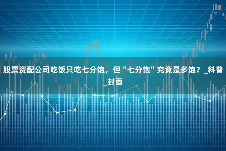 股票资配公司吃饭只吃七分饱，但“七分饱”究竟是多饱？_科普_封面
