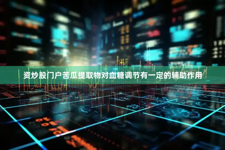 资炒股门户苦瓜提取物对血糖调节有一定的辅助作用