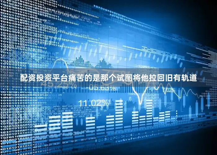 配资投资平台痛苦的是那个试图将他拉回旧有轨道