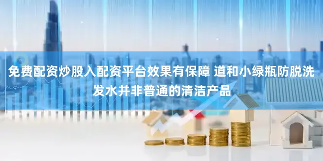 免费配资炒股入配资平台效果有保障 道和小绿瓶防脱洗发水并非普通的清洁产品