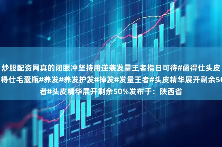 炒股配资网真的闭眼冲坚持用逆袭发量王者指日可待#函得仕头皮精华#购买攻略#函得仕毛囊瓶#养发#养发护发#掉发#发量王者#头皮精华展开剩余50%发布于：陕西省