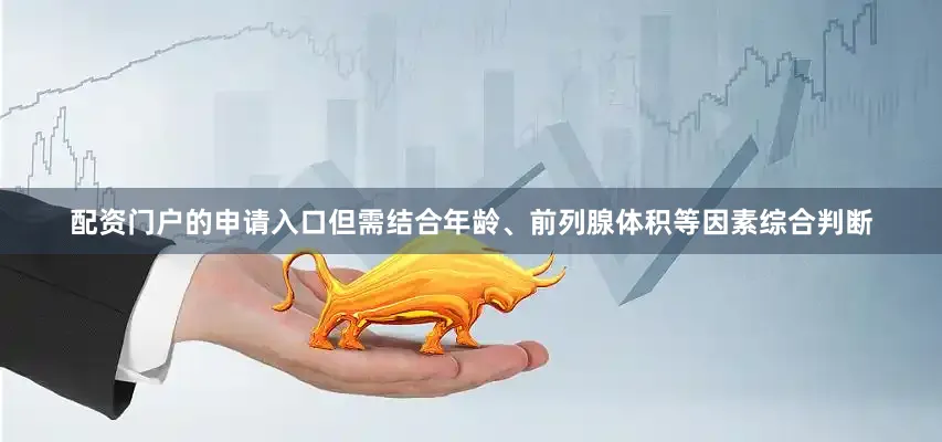 配资门户的申请入口但需结合年龄、前列腺体积等因素综合判断
