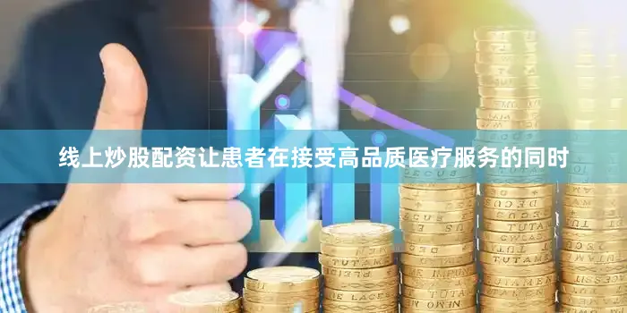 线上炒股配资让患者在接受高品质医疗服务的同时