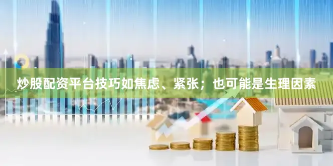 炒股配资平台技巧如焦虑、紧张；也可能是生理因素