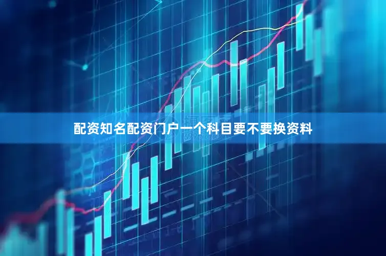 配资知名配资门户一个科目要不要换资料