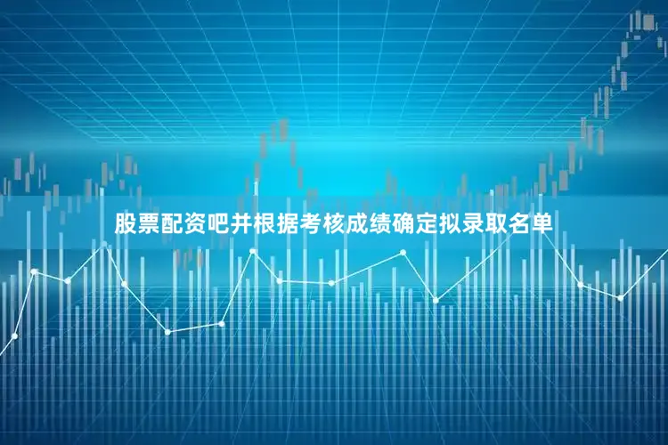 股票配资吧并根据考核成绩确定拟录取名单