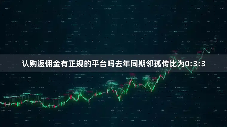 认购返佣金有正规的平台吗去年同期邻孤传比为0:3:3