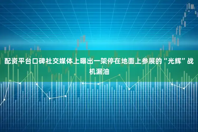配资平台口碑社交媒体上曝出一架停在地面上参展的“光辉”战机漏油